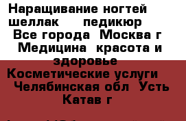 Наращивание ногтей 1000,шеллак 700,педикюр 600 - Все города, Москва г. Медицина, красота и здоровье » Косметические услуги   . Челябинская обл.,Усть-Катав г.